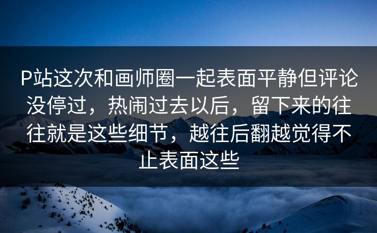 P站这次和画师圈一起表面平静但评论没停过,热闹过去以后,留下来的往往就是这些细节,越往后翻越觉得不止表面这些 P站这次和画师圈一起表面平静但评论没停过,热闹过去以后,留下来的往往就是这些细节,越往后翻越觉得不止表面这些