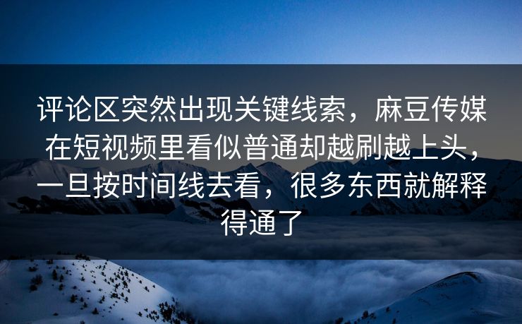 评论区突然出现关键线索，麻豆传媒在短视频里看似普通却越刷越上头，一旦按时间线去看，很多东西就解释得通了