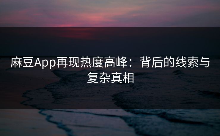 麻豆App再现热度高峰：背后的线索与复杂真相