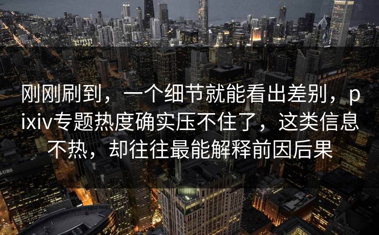 刚刚刷到,一个细节就能看出差别,pixiv专题热度确实压不住了,这类信息不热,却往往最能解释前因后果 刚刚刷到,一个细节就能看出差别,pixiv专题热度确实压不住了,这类信息不热,却往往最能解释前因后果