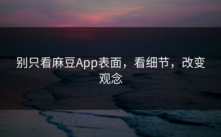 别只看麻豆App表面,看细节,改变观念 别只看麻豆App表面,看细节,改变观念