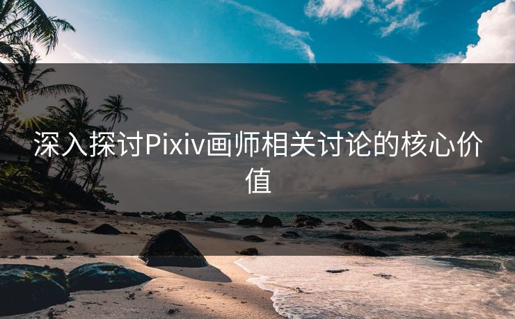 深入探讨Pixiv画师相关讨论的核心价值 深入探讨Pixiv画师相关讨论的核心价值
