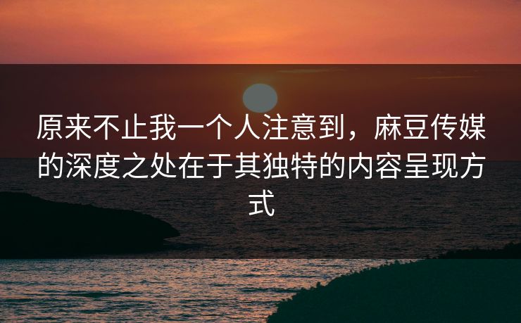 原来不止我一个人注意到,麻豆传媒的深度之处在于其独特的内容呈现方式 原来不止我一个人注意到,麻豆传媒的深度之处在于其独特的内容呈现方式