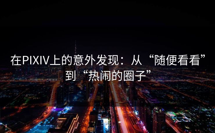 在PIXIV上的意外发现:从“随便看看”到“热闹的圈子” 在PIXIV上的意外发现:从“随便看看”到“热闹的圈子”