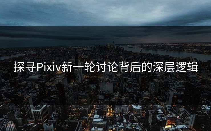 探寻Pixiv新一轮讨论背后的深层逻辑 探寻Pixiv新一轮讨论背后的深层逻辑