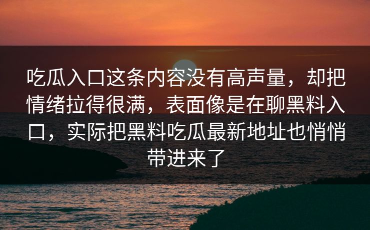 吃瓜入口这条内容没有高声量,却把情绪拉得很满,表面像是在聊黑料入口,实际把黑料吃瓜最新地址也悄悄带进来了 吃瓜入口这条内容没有高声量,却把情绪拉得很满,表面像是在聊黑料入口,实际把黑料吃瓜最新地址也悄悄带进来了