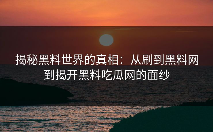 揭秘黑料世界的真相:从刷到黑料网到揭开黑料吃瓜网的面纱 揭秘黑料世界的真相:从刷到黑料网到揭开黑料吃瓜网的面纱