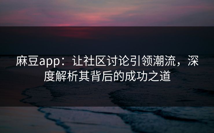 麻豆app:让社区讨论引领潮流,深度解析其背后的成功之道 麻豆app:让社区讨论引领潮流,深度解析其背后的成功之道