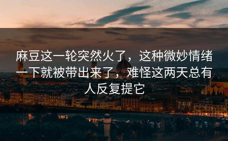 麻豆这一轮突然火了,这种微妙情绪一下就被带出来了,难怪这两天总有人反复提它 麻豆这一轮突然火了,这种微妙情绪一下就被带出来了,难怪这两天总有人反复提它