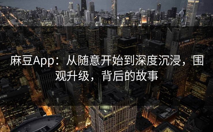 麻豆App:从随意开始到深度沉浸,围观升级,背后的故事 麻豆App:从随意开始到深度沉浸,围观升级,背后的故事