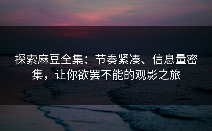 探索麻豆全集:节奏紧凑、信息量密集,让你欲罢不能的观影之旅 探索麻豆全集:节奏紧凑、信息量密集,让你欲罢不能的观影之旅