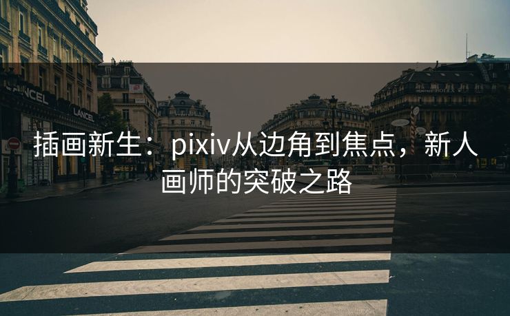 插画新生:pixiv从边角到焦点,新人画师的突破之路 插画新生:pixiv从边角到焦点,新人画师的突破之路