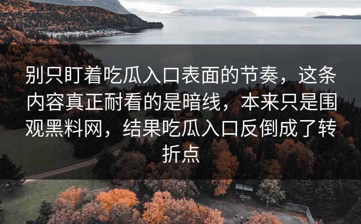 别只盯着吃瓜入口表面的节奏,这条内容真正耐看的是暗线,本来只是围观黑料网,结果吃瓜入口反倒成了转折点 别只盯着吃瓜入口表面的节奏,这条内容真正耐看的是暗线,本来只是围观黑料网,结果吃瓜入口反倒成了转折点