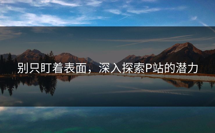 别只盯着表面,深入探索P站的潜力 别只盯着表面,深入探索P站的潜力