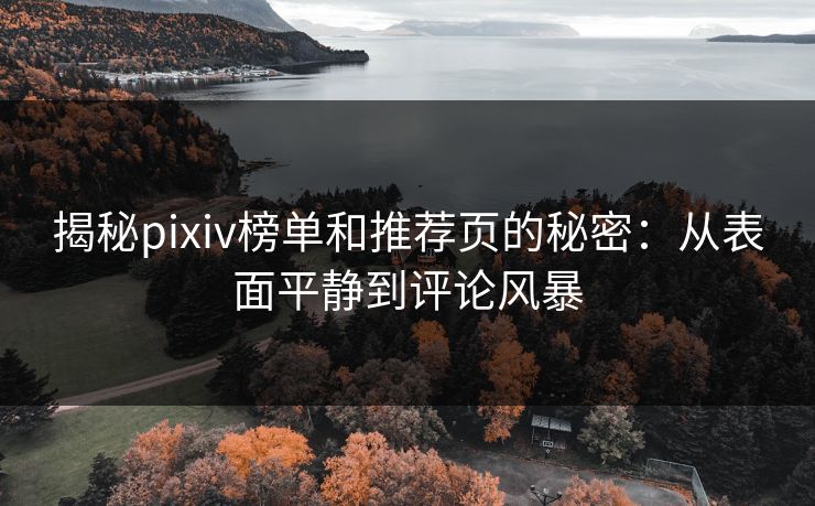揭秘pixiv榜单和推荐页的秘密:从表面平静到评论风暴 揭秘pixiv榜单和推荐页的秘密:从表面平静到评论风暴