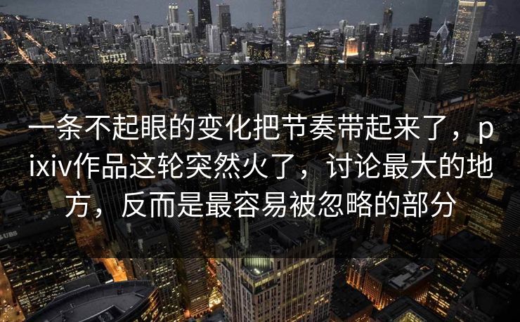 一条不起眼的变化把节奏带起来了,pixiv作品这轮突然火了,讨论最大的地方,反而是最容易被忽略的部分 一条不起眼的变化把节奏带起来了,pixiv作品这轮突然火了,讨论最大的地方,反而是最容易被忽略的部分