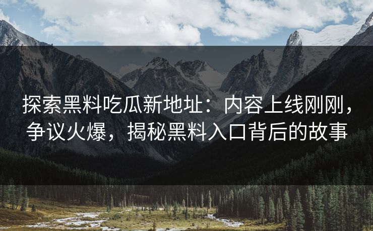 探索黑料吃瓜新地址:内容上线刚刚,争议火爆,揭秘黑料入口背后的故事 探索黑料吃瓜新地址:内容上线刚刚,争议火爆,揭秘黑料入口背后的故事