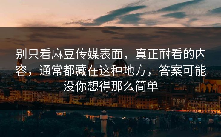 别只看麻豆传媒表面,真正耐看的内容,通常都藏在这种地方,答案可能没你想得那么简单 别只看麻豆传媒表面,真正耐看的内容,通常都藏在这种地方,答案可能没你想得那么简单