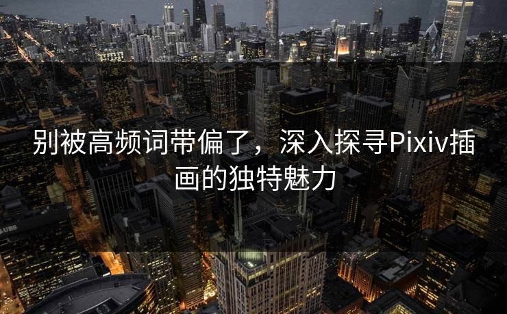 别被高频词带偏了,深入探寻Pixiv插画的独特魅力 别被高频词带偏了,深入探寻Pixiv插画的独特魅力