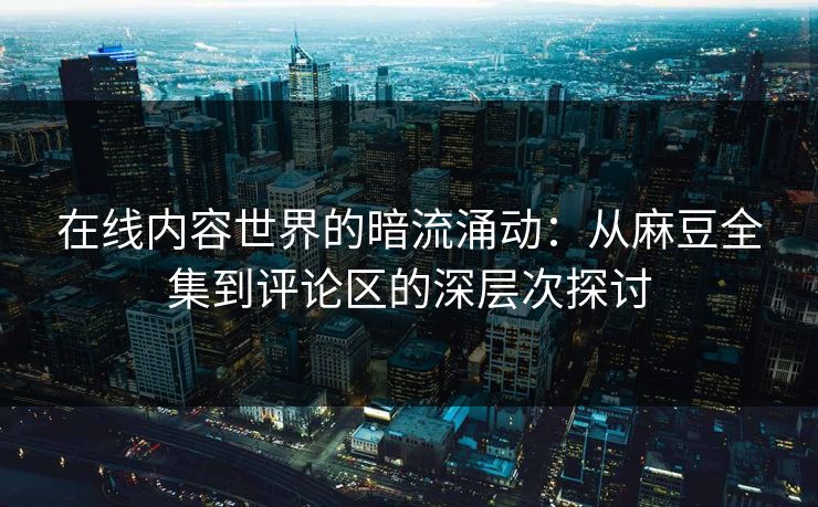 在线内容世界的暗流涌动:从麻豆全集到评论区的深层次探讨 在线内容世界的暗流涌动:从麻豆全集到评论区的深层次探讨