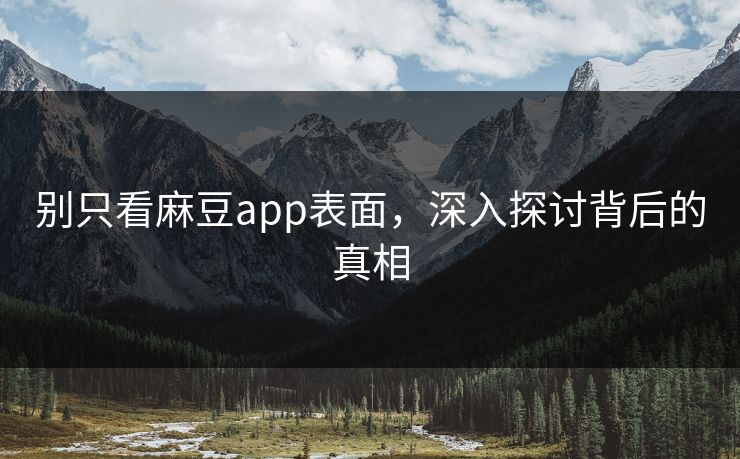 别只看麻豆app表面,深入探讨背后的真相 别只看麻豆app表面,深入探讨背后的真相