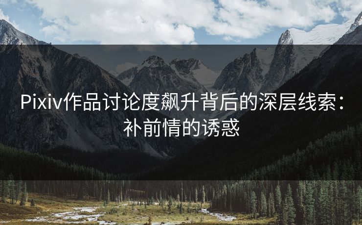 Pixiv作品讨论度飙升背后的深层线索:补前情的诱惑 Pixiv作品讨论度飙升背后的深层线索:补前情的诱惑