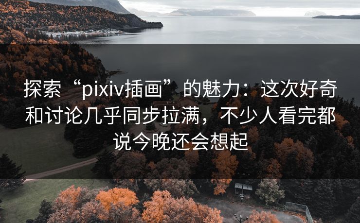 探索“pixiv插画”的魅力:这次好奇和讨论几乎同步拉满,不少人看完都说今晚还会想起 探索“pixiv插画”的魅力:这次好奇和讨论几乎同步拉满,不少人看完都说今晚还会想起