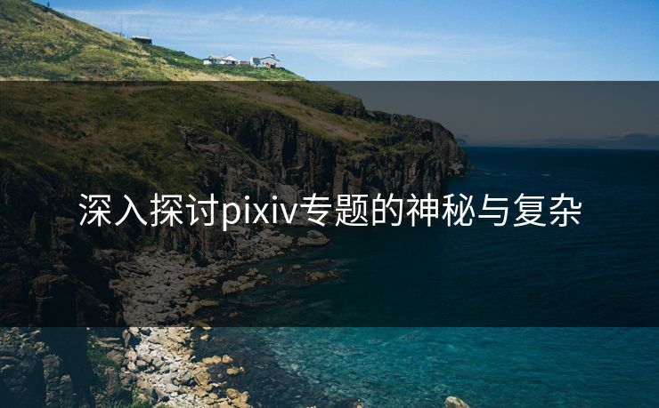深入探讨pixiv专题的神秘与复杂 深入探讨pixiv专题的神秘与复杂