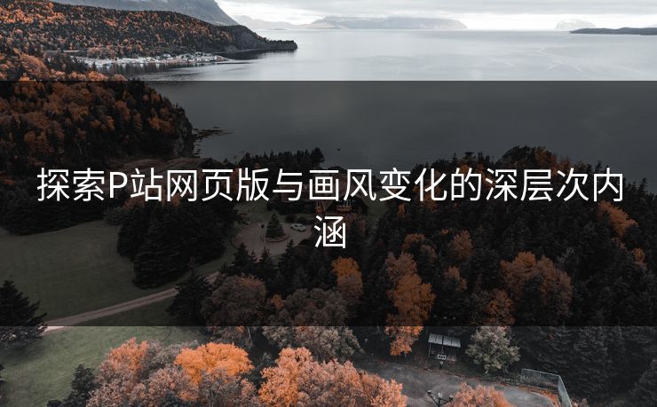 探索P站网页版与画风变化的深层次内涵 探索P站网页版与画风变化的深层次内涵