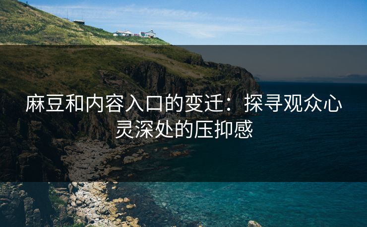 麻豆和内容入口的变迁:探寻观众心灵深处的压抑感 麻豆和内容入口的变迁:探寻观众心灵深处的压抑感