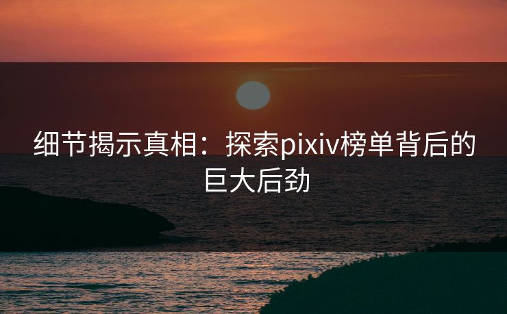 细节揭示真相:探索pixiv榜单背后的巨大后劲 细节揭示真相:探索pixiv榜单背后的巨大后劲