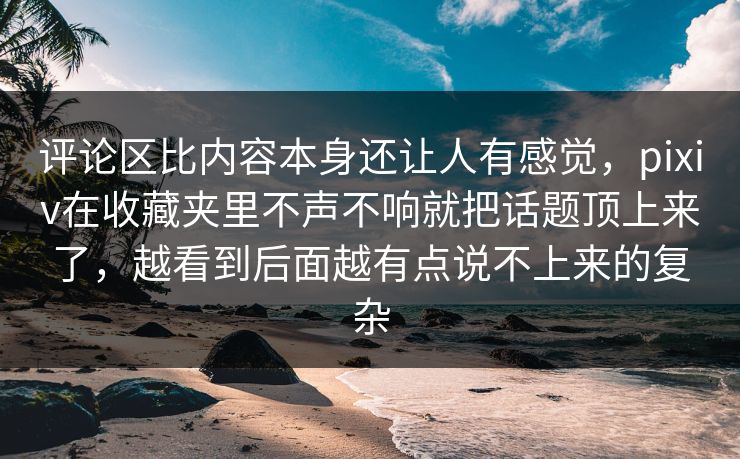 评论区比内容本身还让人有感觉,pixiv在收藏夹里不声不响就把话题顶上来了,越看到后面越有点说不上来的复杂 评论区比内容本身还让人有感觉,pixiv在收藏夹里不声不响就把话题顶上来了,越看到后面越有点说不上来的复杂