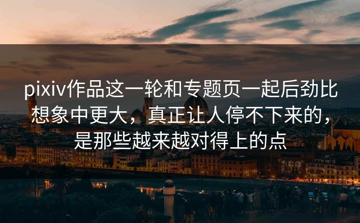 pixiv作品这一轮和专题页一起后劲比想象中更大,真正让人停不下来的,是那些越来越对得上的点 pixiv作品这一轮和专题页一起后劲比想象中更大,真正让人停不下来的,是那些越来越对得上的点