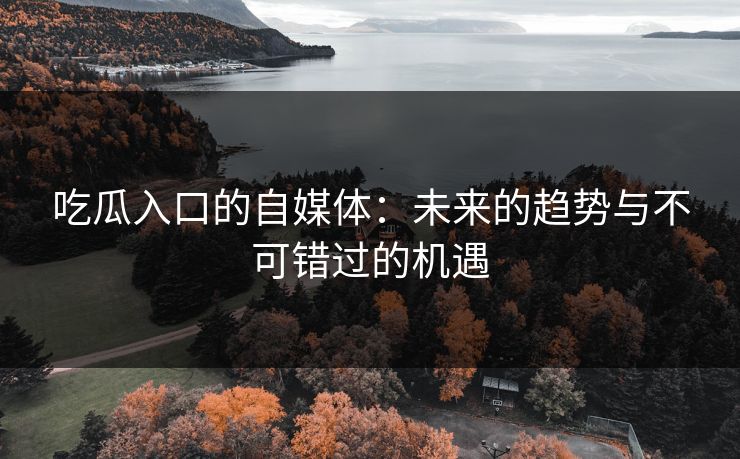 吃瓜入口的自媒体:未来的趋势与不可错过的机遇 吃瓜入口的自媒体:未来的趋势与不可错过的机遇