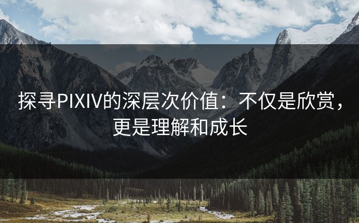 探寻PIXIV的深层次价值:不仅是欣赏,更是理解和成长 探寻PIXIV的深层次价值:不仅是欣赏,更是理解和成长