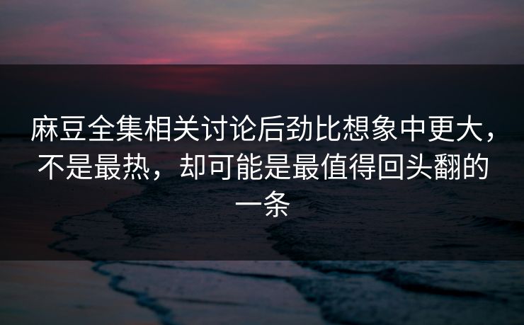 麻豆全集相关讨论后劲比想象中更大,不是最热,却可能是最值得回头翻的一条 麻豆全集相关讨论后劲比想象中更大,不是最热,却可能是最值得回头翻的一条