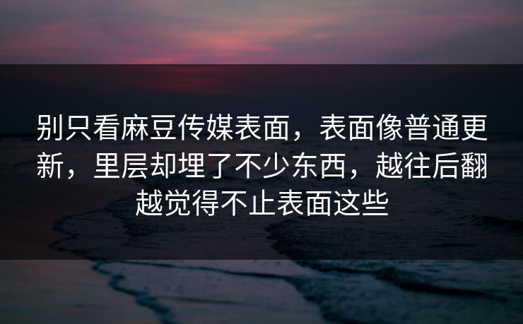 别只看麻豆传媒表面，表面像普通更新，里层却埋了不少东西，越往后翻越觉得不止表面这些