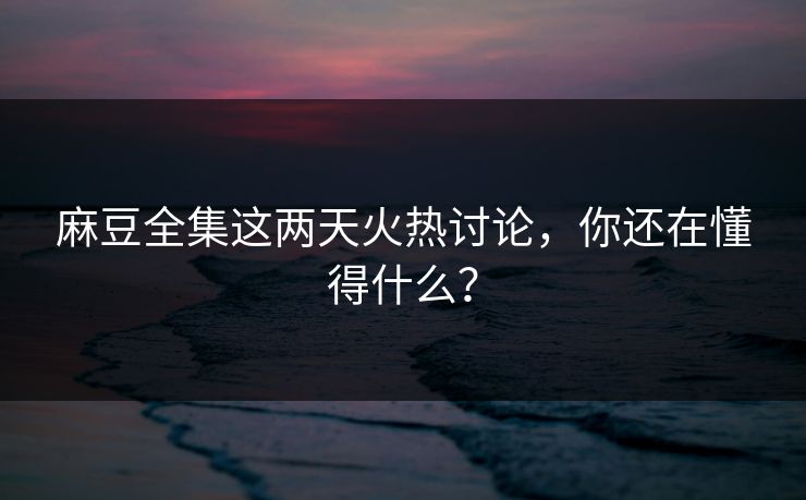 麻豆全集这两天火热讨论,你还在懂得什么? 麻豆全集这两天火热讨论,你还在懂得什么?
