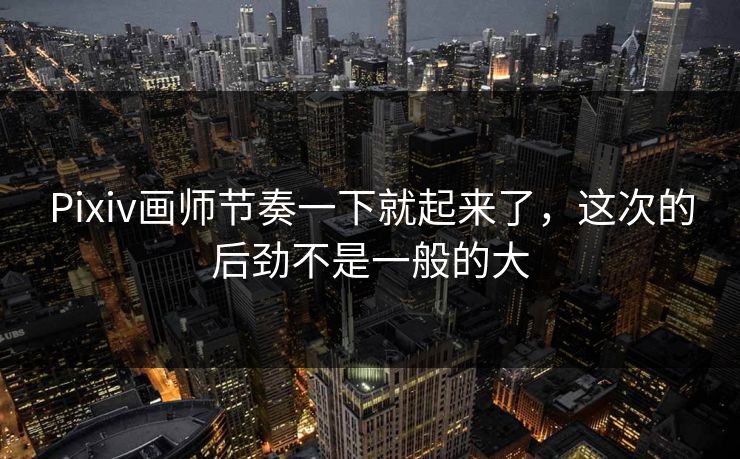 Pixiv画师节奏一下就起来了,这次的后劲不是一般的大 Pixiv画师节奏一下就起来了,这次的后劲不是一般的大