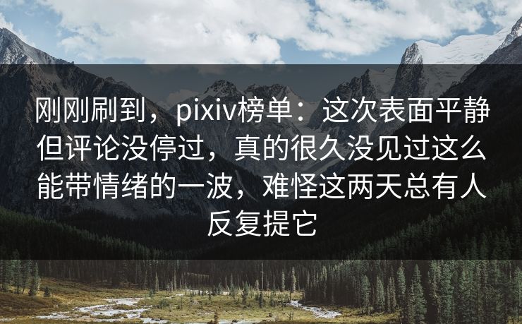 刚刚刷到,pixiv榜单:这次表面平静但评论没停过,真的很久没见过这么能带情绪的一波,难怪这两天总有人反复提它 刚刚刷到,pixiv榜单:这次表面平静但评论没停过,真的很久没见过这么能带情绪的一波,难怪这两天总有人反复提它