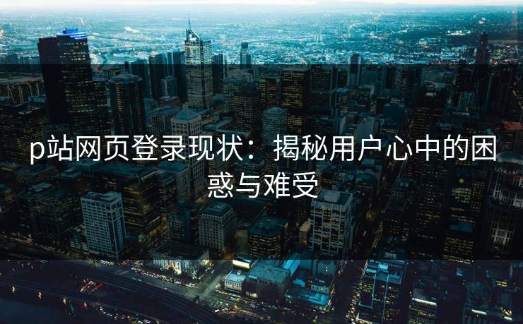 p站网页登录现状:揭秘用户心中的困惑与难受 p站网页登录现状:揭秘用户心中的困惑与难受
