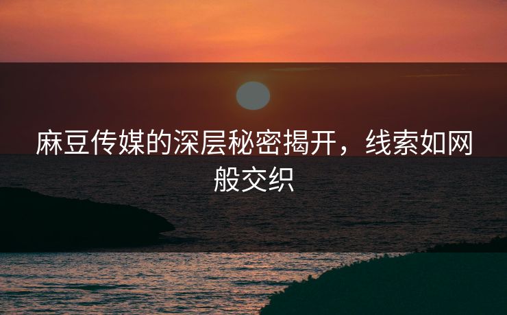 麻豆传媒的深层秘密揭开,线索如网般交织 麻豆传媒的深层秘密揭开,线索如网般交织