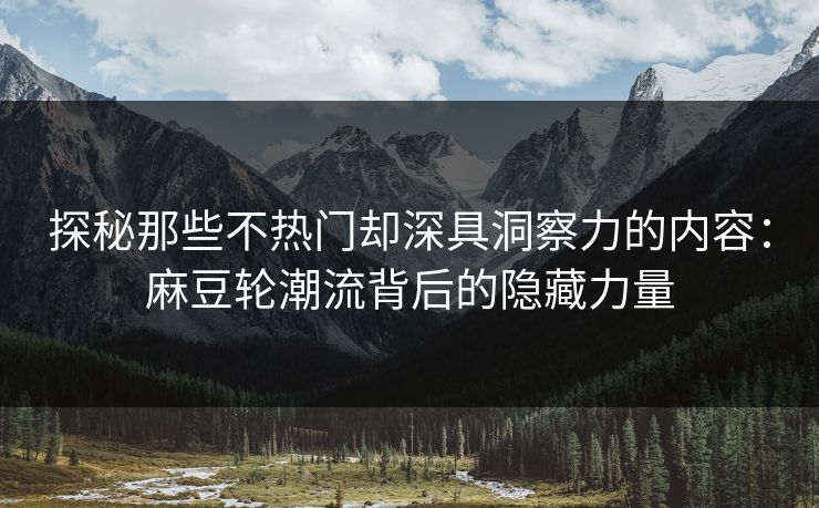探秘那些不热门却深具洞察力的内容:麻豆轮潮流背后的隐藏力量 探秘那些不热门却深具洞察力的内容:麻豆轮潮流背后的隐藏力量