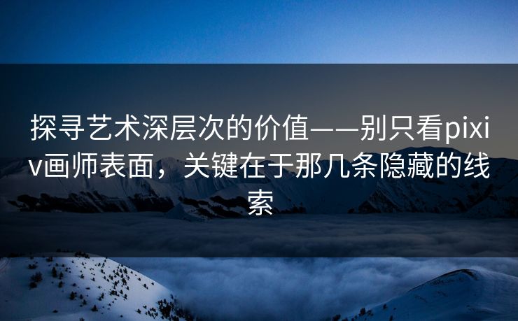 探寻艺术深层次的价值——别只看pixiv画师表面,关键在于那几条隐藏的线索 探寻艺术深层次的价值——别只看pixiv画师表面,关键在于那几条隐藏的线索
