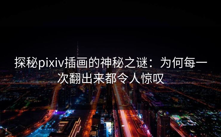 探秘pixiv插画的神秘之谜:为何每一次翻出来都令人惊叹 探秘pixiv插画的神秘之谜:为何每一次翻出来都令人惊叹