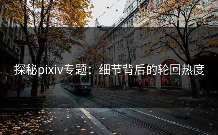 探秘pixiv专题:细节背后的轮回热度 探秘pixiv专题:细节背后的轮回热度