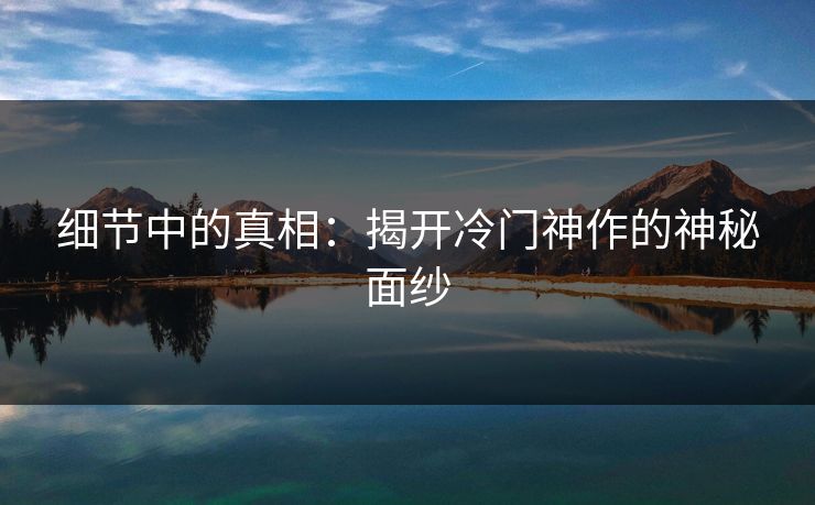 细节中的真相:揭开冷门神作的神秘面纱 细节中的真相:揭开冷门神作的神秘面纱