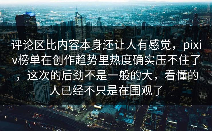评论区比内容本身还让人有感觉,pixiv榜单在创作趋势里热度确实压不住了,这次的后劲不是一般的大,看懂的人已经不只是在围观了 评论区比内容本身还让人有感觉,pixiv榜单在创作趋势里热度确实压不住了,这次的后劲不是一般的大,看懂的人已经不只是在围观了