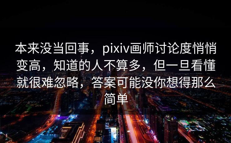 本来没当回事,pixiv画师讨论度悄悄变高,知道的人不算多,但一旦看懂就很难忽略,答案可能没你想得那么简单 本来没当回事,pixiv画师讨论度悄悄变高,知道的人不算多,但一旦看懂就很难忽略,答案可能没你想得那么简单