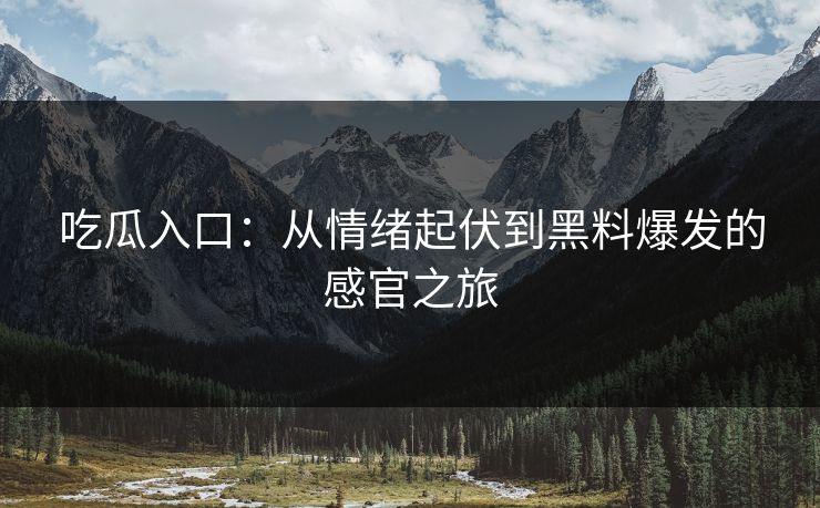 吃瓜入口:从情绪起伏到黑料爆发的感官之旅 吃瓜入口:从情绪起伏到黑料爆发的感官之旅